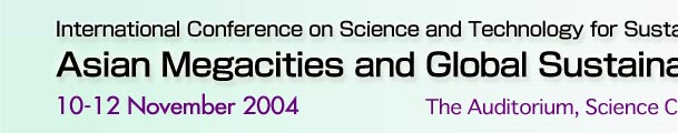International Conference on Science and Technology for Sustainability 2004
Asian Megacities and Global Sustainability
10-12 November 2004
The Auditorium,Science Council of Japan