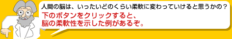 人間の脳は、いったいどのくらい柔軟に変わっていけると思うかの？下のボタンをクリックすると、脳の柔軟性を示した例があるぞ。