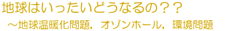 地球はいったいそうなるの??～地球温暖化問題、オゾンホール、環境問題